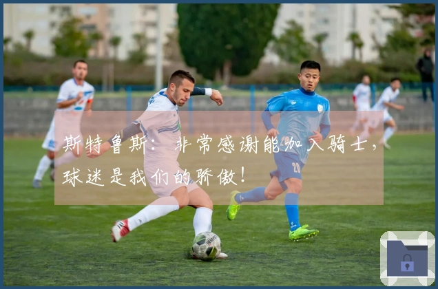 斯特鲁斯：非常感谢能加入骑士，球迷是我们的骄傲！