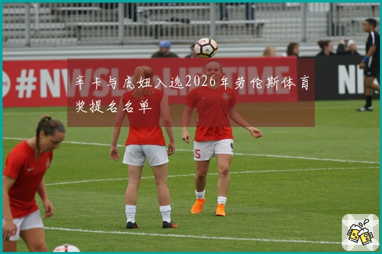 辛卡与虎妞入选2026年劳伦斯体育奖提名名单