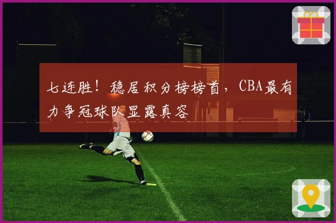 七连胜！稳居积分榜榜首，CBA最有力争冠球队显露真容