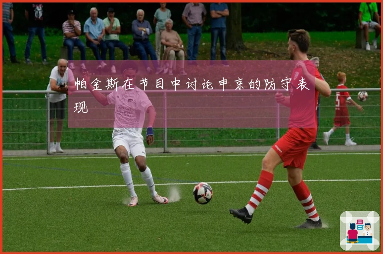 帕金斯在节目中讨论申京的防守表现