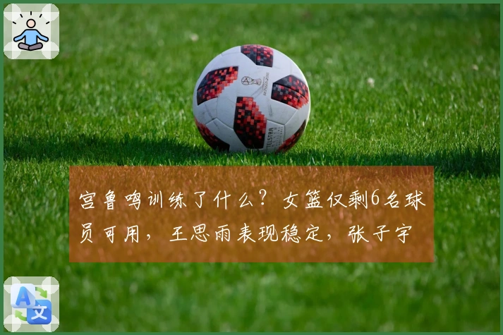 宫鲁鸣训练了什么？女篮仅剩6名球员可用，王思雨表现稳定，张子宇带来惊喜，3位球员状态回升
