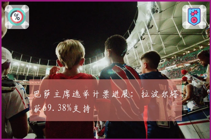 巴萨主席选举计票进展：拉波尔塔获69.38%支持