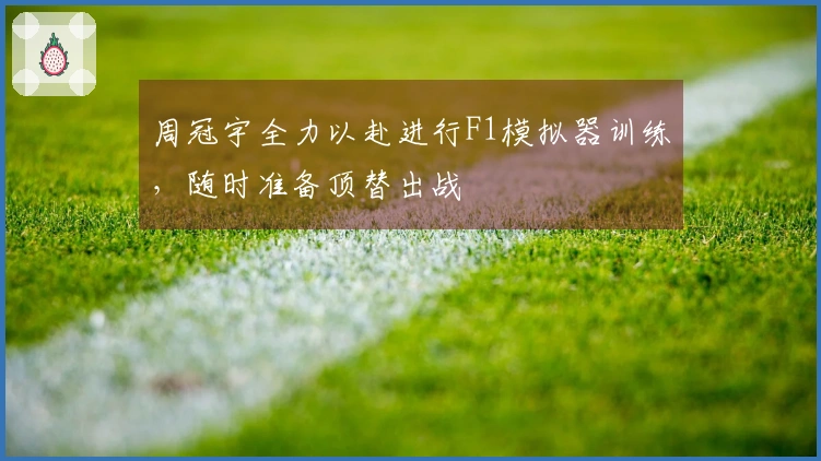 周冠宇全力以赴进行F1模拟器训练，随时准备顶替出战