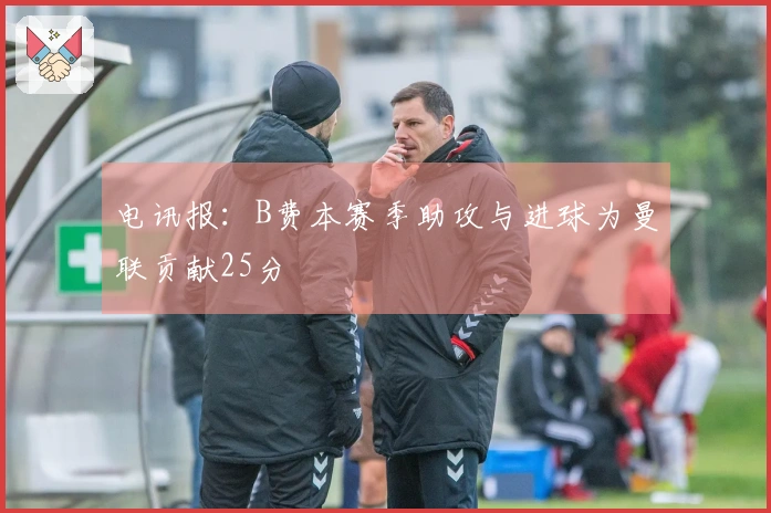 电讯报：B费本赛季助攻与进球为曼联贡献25分