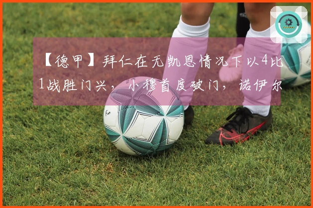 【德甲】拜仁在无凯恩情况下以4比1战胜门兴，小穆首度破门，诺伊尔因伤退场