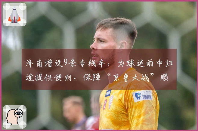 济南增设9条专线车，为球迷雨中归途提供便利，保障“京鲁大战”顺利结束