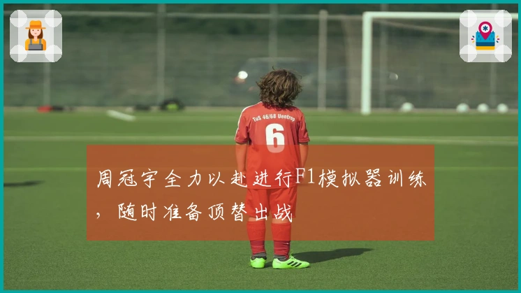 周冠宇全力以赴进行F1模拟器训练，随时准备顶替出战