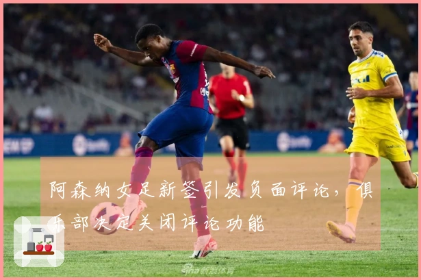 阿森纳女足新签引发负面评论，俱乐部决定关闭评论功能
