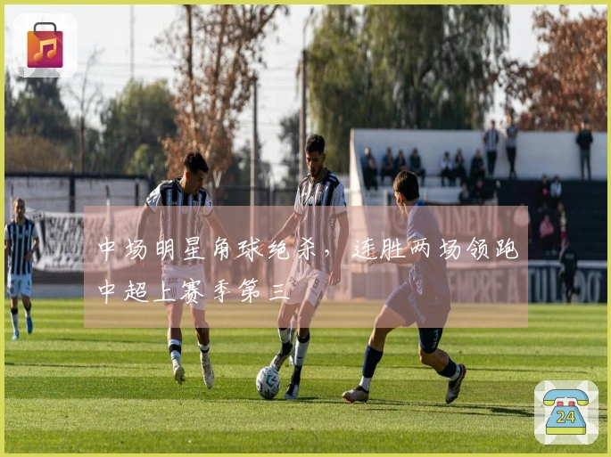 中场明星角球绝杀，连胜两场领跑中超上赛季第三