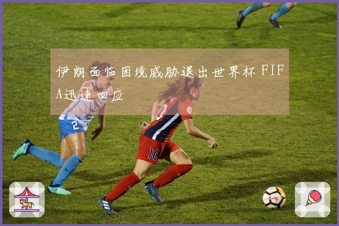 伊朗面临困境威胁退出世界杯 FIFA迅速回应