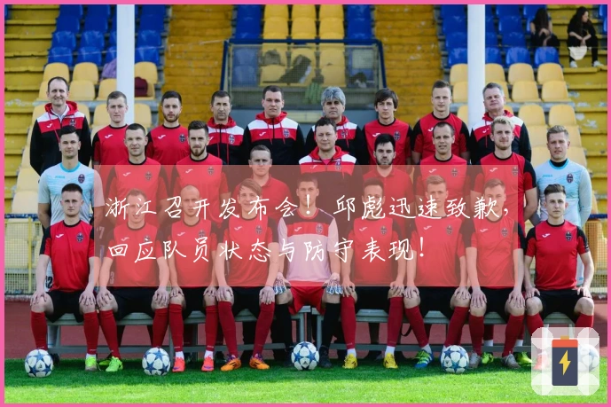 浙江召开发布会！邱彪迅速致歉，回应队员状态与防守表现！