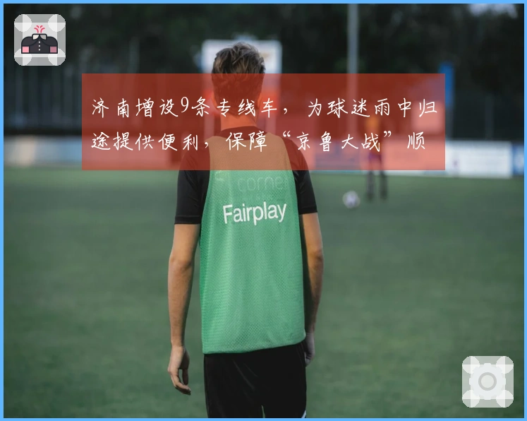 济南增设9条专线车，为球迷雨中归途提供便利，保障“京鲁大战”顺利结束