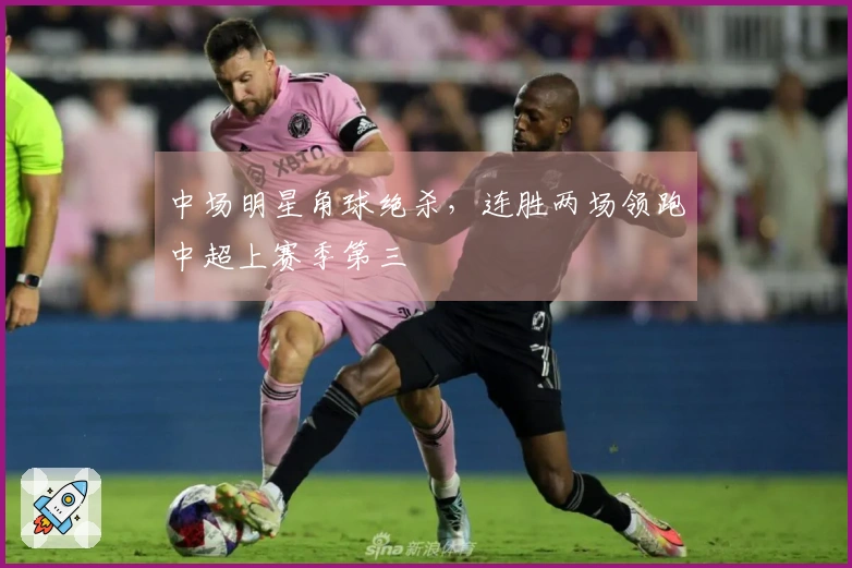 中场明星角球绝杀，连胜两场领跑中超上赛季第三