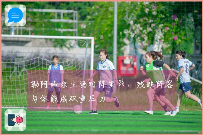 勒阿弗尔主场对阵里昂，残缺阵容与体能成双重压力